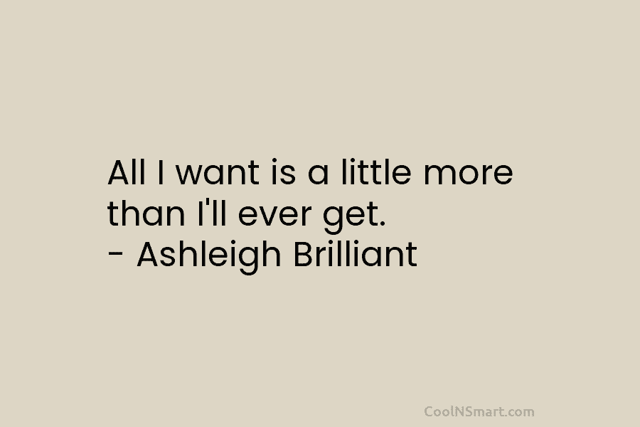 All I want is a little more than I’ll ever get. – Ashleigh Brilliant