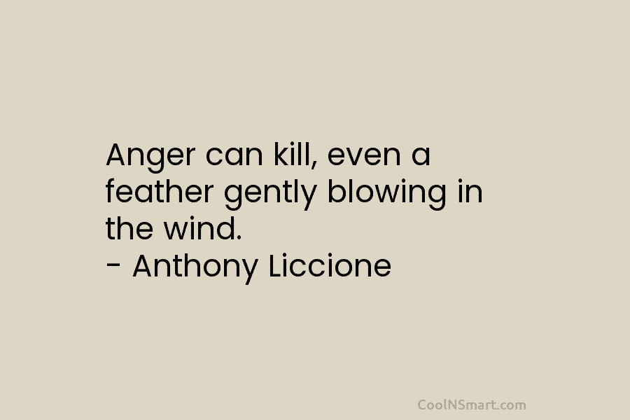 Anger can kill, even a feather gently blowing in the wind. – Anthony Liccione