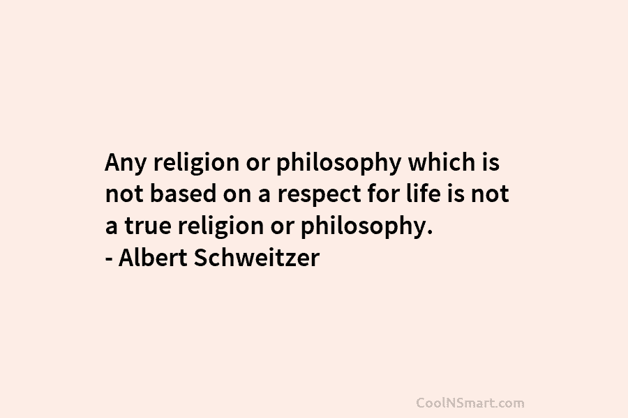 Any religion or philosophy which is not based on a respect for life is not a true religion or philosophy....