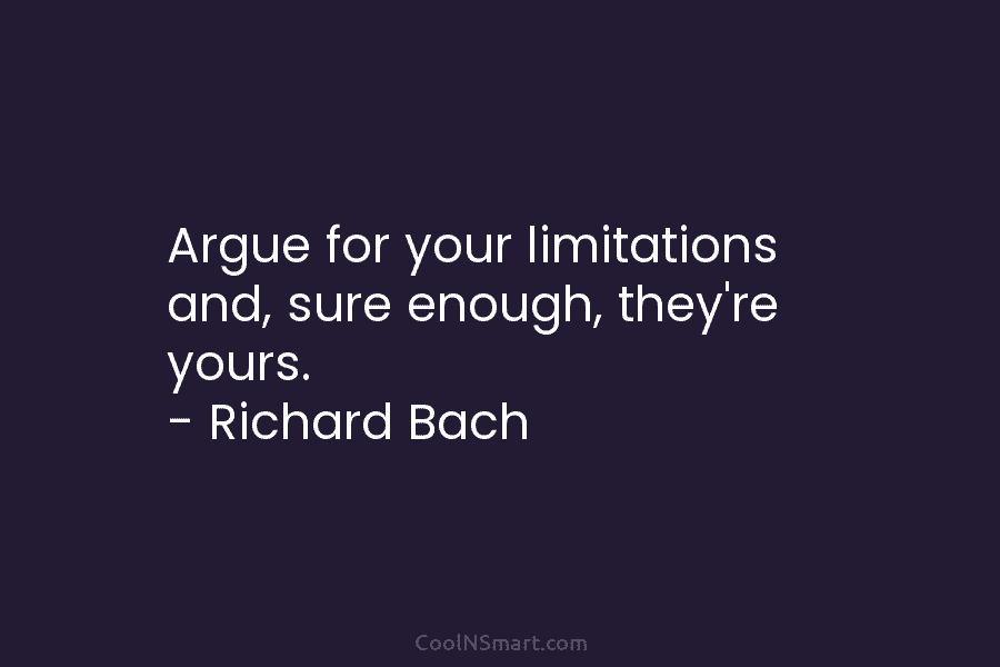 Argue for your limitations and, sure enough, they’re yours. – Richard Bach