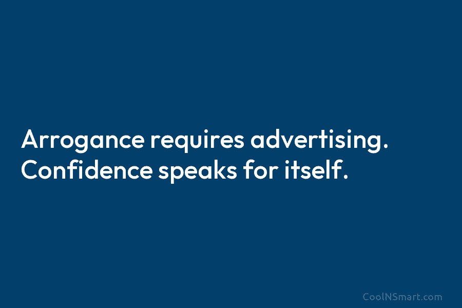 Arrogance requires advertising. Confidence speaks for itself.