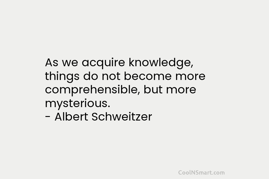 As we acquire knowledge, things do not become more comprehensible, but more mysterious. – Albert Schweitzer