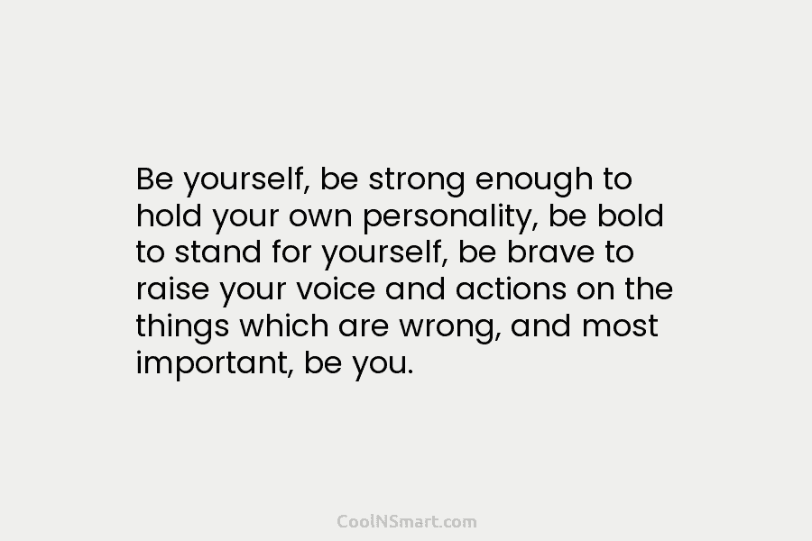 Be yourself, be strong enough to hold your own personality, be bold to stand for yourself, be brave to raise...