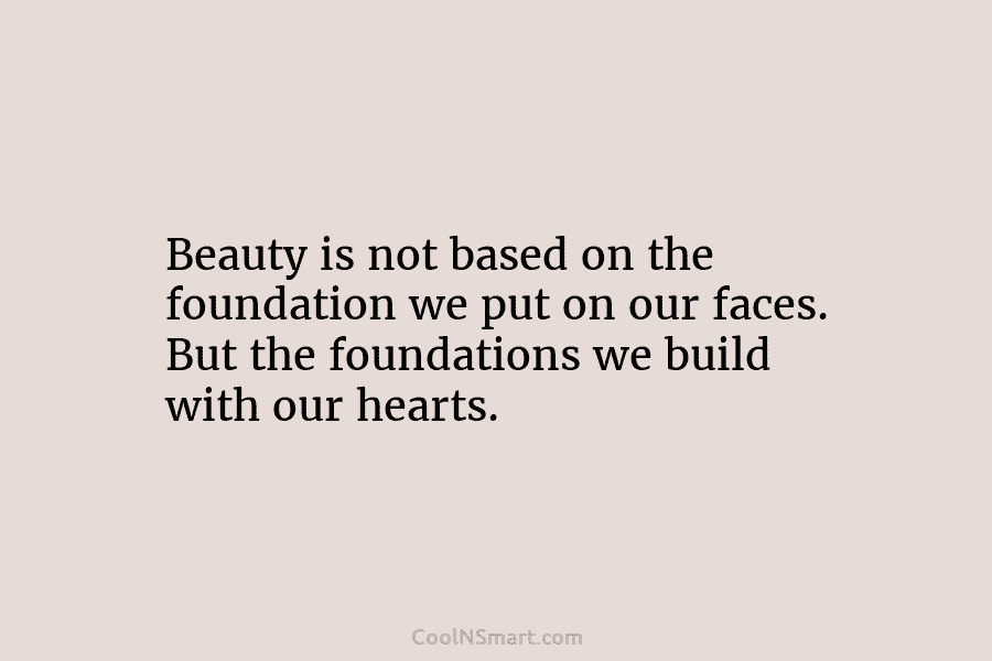 Beauty is not based on the foundation we put on our faces. But the foundations we build with our hearts.