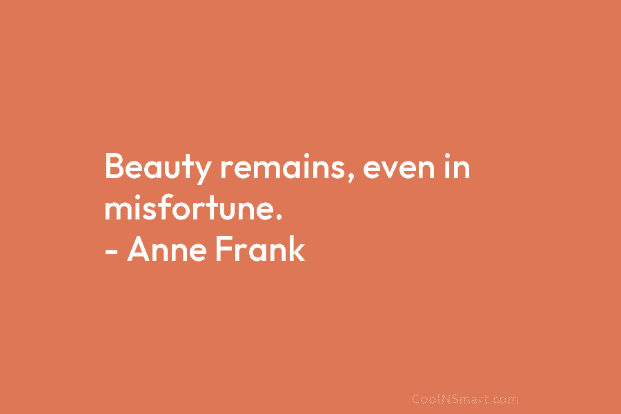 Beauty remains, even in misfortune. – Anne Frank