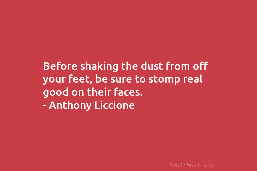 Before shaking the dust from off your feet, be sure to stomp real good on their faces. – Anthony Liccione