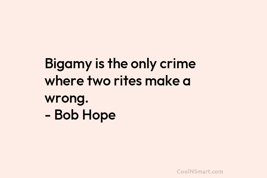Bigamy is the only crime where two rites make a wrong. – Bob Hope