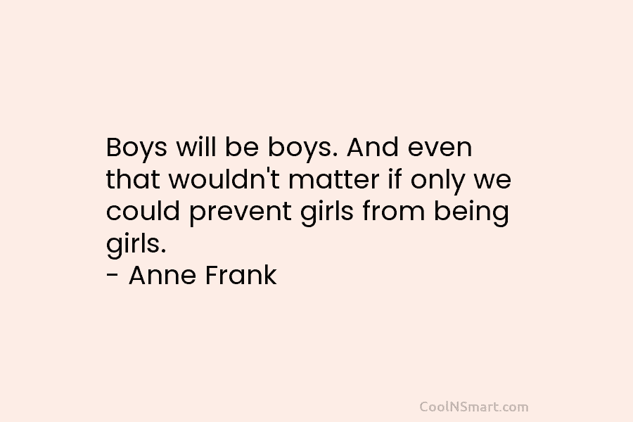 Boys will be boys. And even that wouldn’t matter if only we could prevent girls from being girls. – Anne...