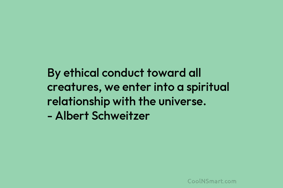 By ethical conduct toward all creatures, we enter into a spiritual relationship with the universe....