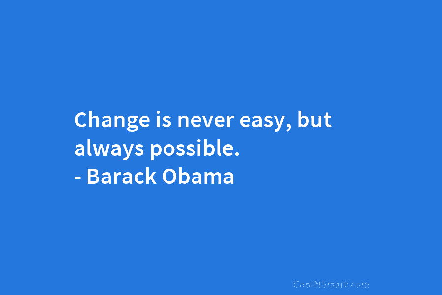 Change is never easy, but always possible. – Barack Obama