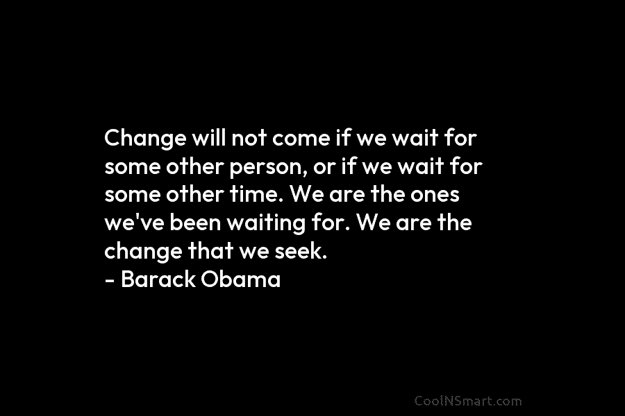 Change will not come if we wait for some other person, or if we wait for some other time. We...