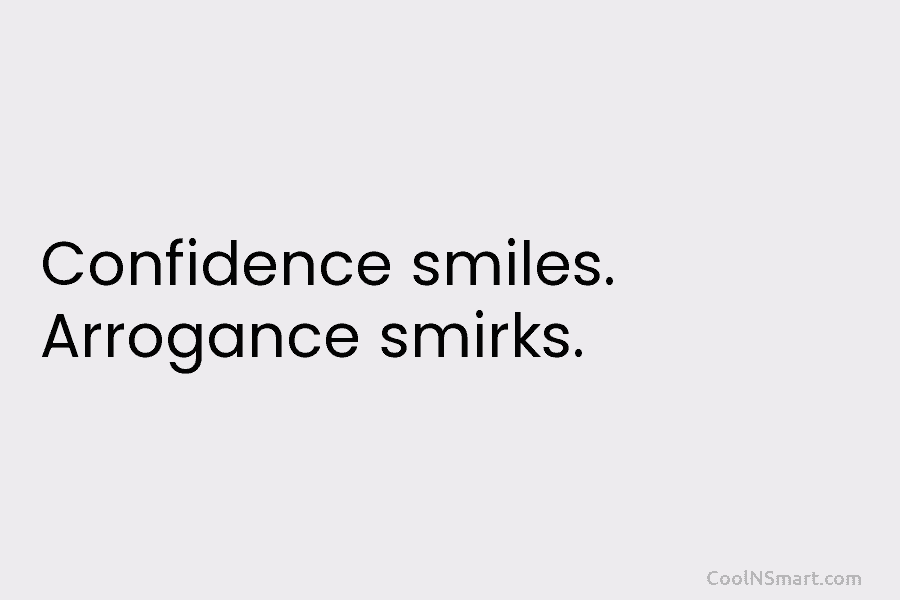 Confidence smiles. Arrogance smirks.