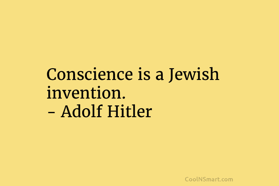 Conscience is a Jewish invention. – Adolf Hitler
