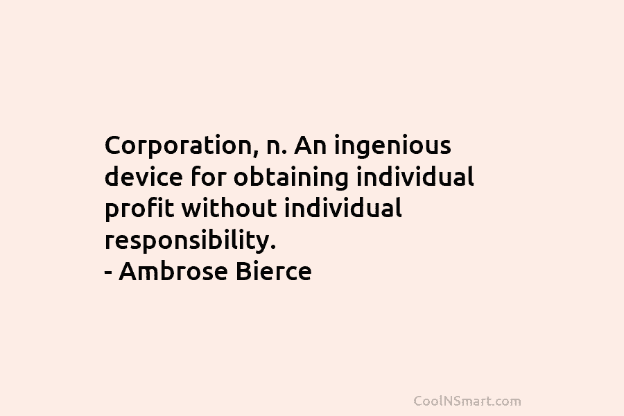 Corporation, n. An ingenious device for obtaining individual profit without individual responsibility. – Ambrose Bierce
