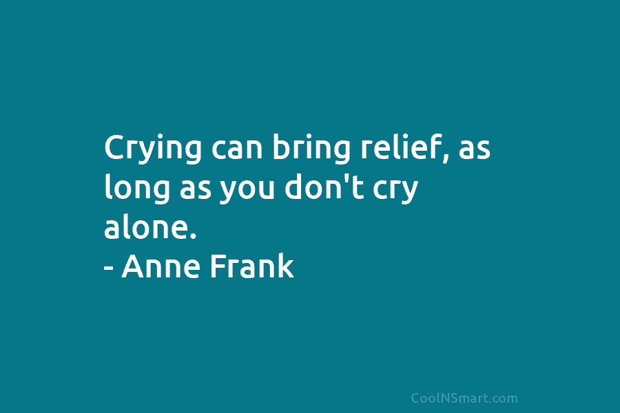 Crying can bring relief, as long as you don’t cry alone. – Anne Frank