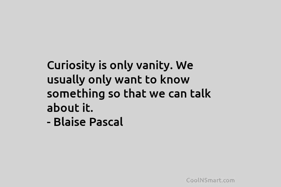 Curiosity is only vanity. We usually only want to know something so that we can...