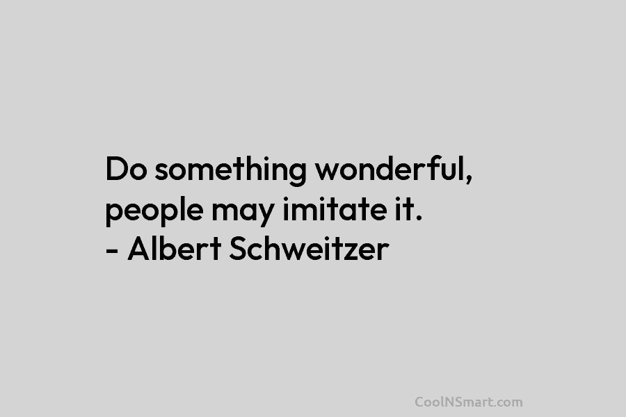 Do something wonderful, people may imitate it. – Albert Schweitzer