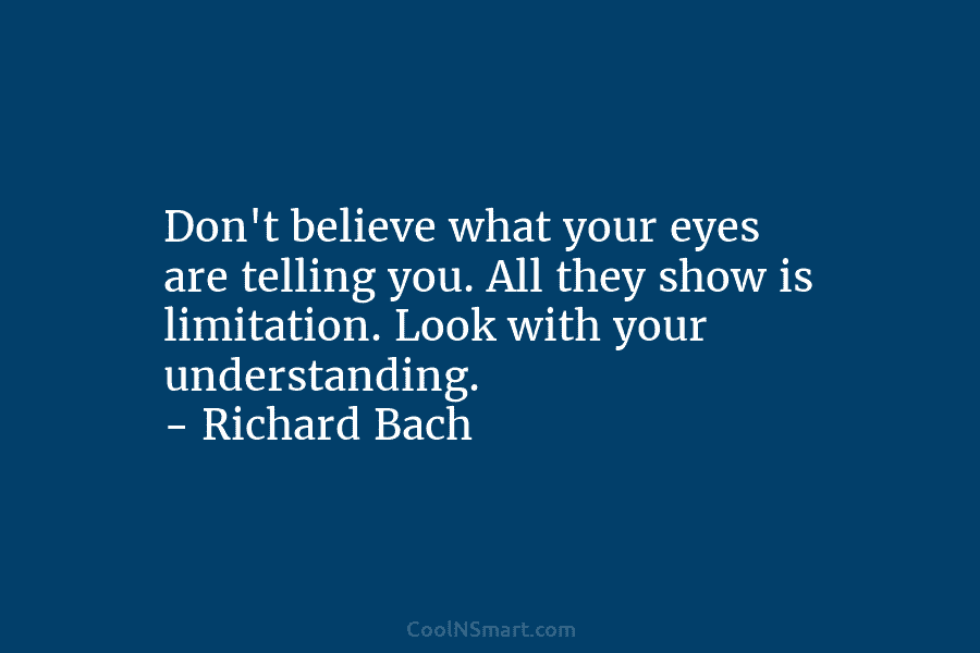 Don’t believe what your eyes are telling you. All they show is limitation. Look with your understanding. – Richard Bach