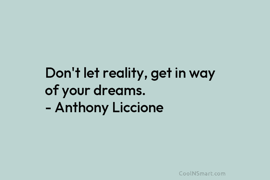 Don’t let reality, get in way of your dreams. – Anthony Liccione