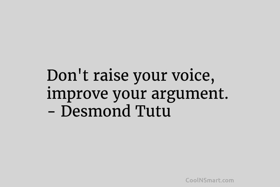 Don’t raise your voice, improve your argument. – Desmond Tutu