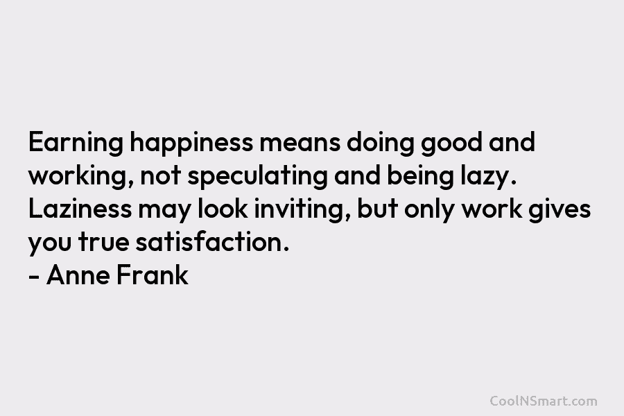 Earning happiness means doing good and working, not speculating and being lazy. Laziness may look inviting, but only work gives...