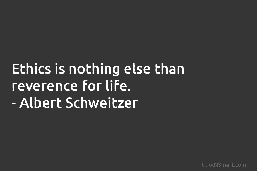 Ethics is nothing else than reverence for life. – Albert Schweitzer