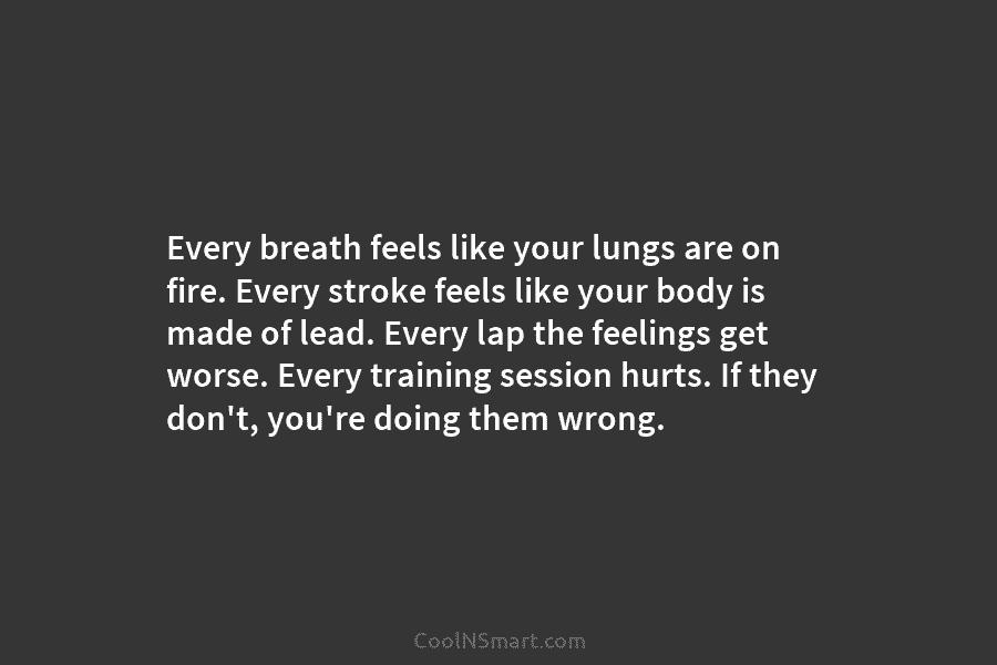 Every breath feels like your lungs are on fire. Every stroke feels like your body...