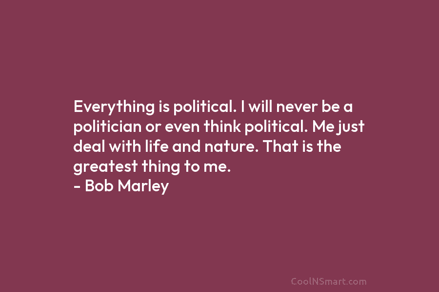 Everything is political. I will never be a politician or even think political. Me just deal with life and nature....