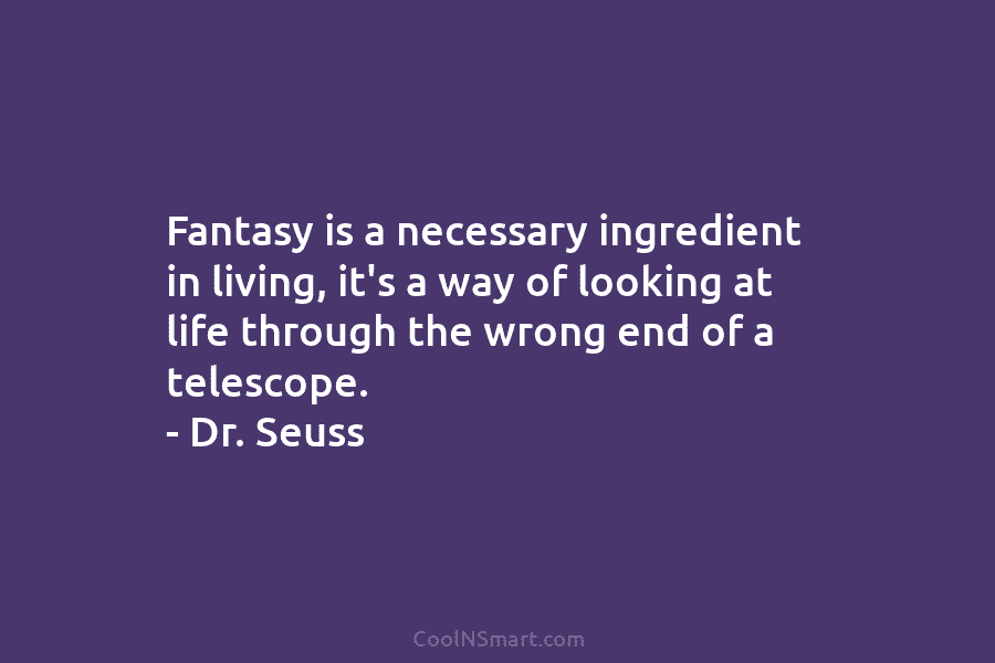 Fantasy is a necessary ingredient in living, it’s a way of looking at life through the wrong end of a...