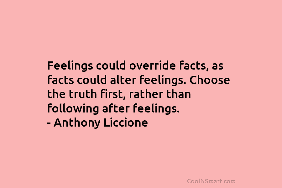 Feelings could override facts, as facts could alter feelings. Choose the truth first, rather than following after feelings. – Anthony...