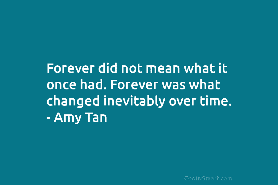 Forever did not mean what it once had. Forever was what changed inevitably over time. – Amy Tan