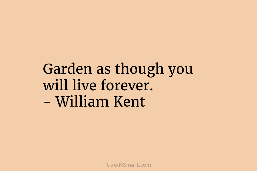Garden as though you will live forever. – William Kent