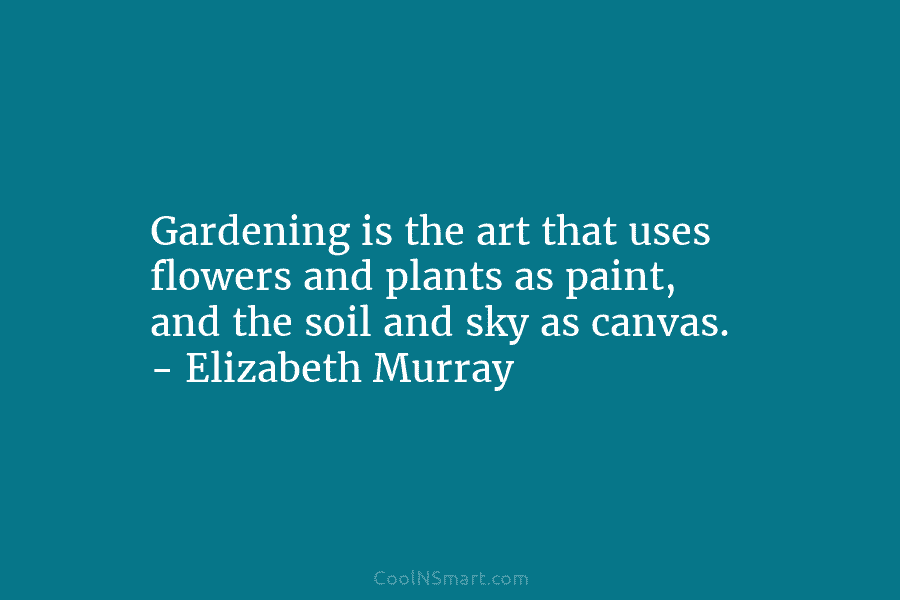 Gardening is the art that uses flowers and plants as paint, and the soil and sky as canvas. – Elizabeth...
