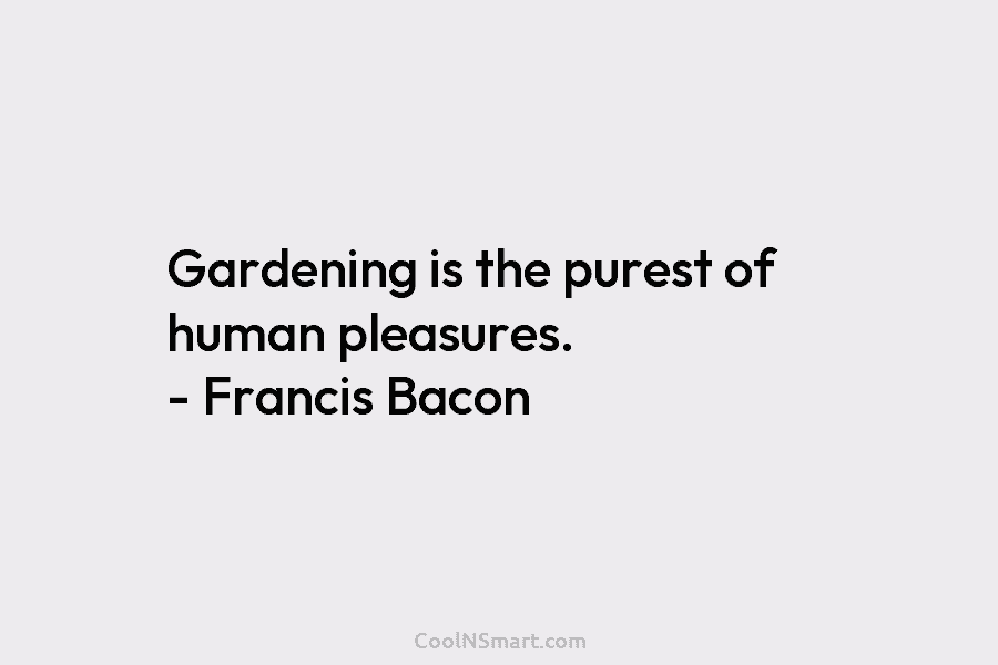 Gardening is the purest of human pleasures. – Francis Bacon