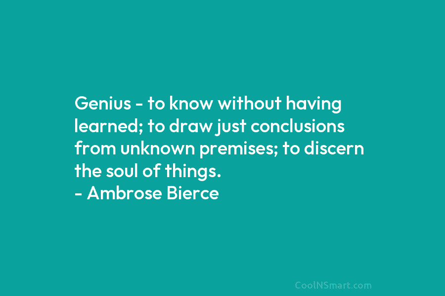 Genius – to know without having learned; to draw just conclusions from unknown premises; to discern the soul of things....