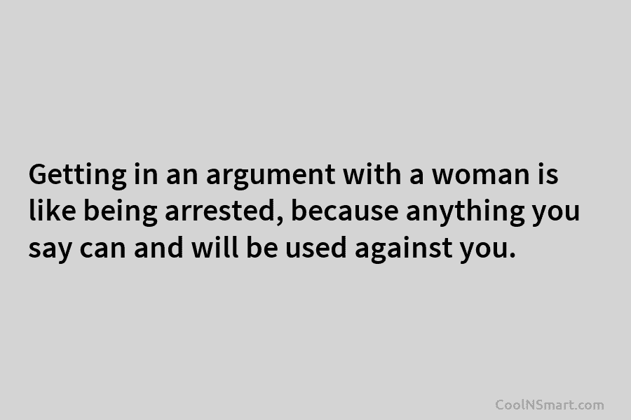 Getting in an argument with a woman is like being arrested, because anything you say...