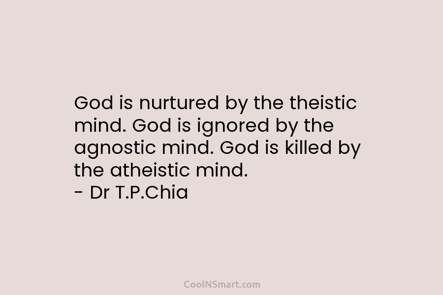 God is nurtured by the theistic mind. God is ignored by the agnostic mind. God is killed by the atheistic...