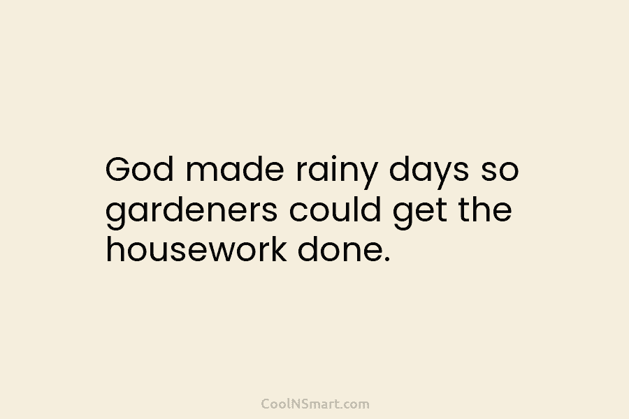 God made rainy days so gardeners could get the housework done.