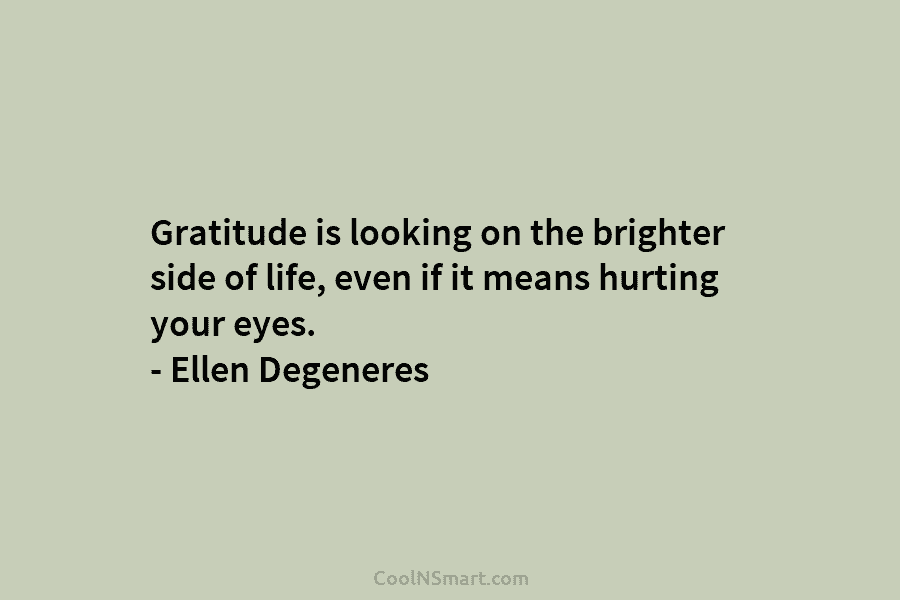 Gratitude is looking on the brighter side of life, even if it means hurting your...