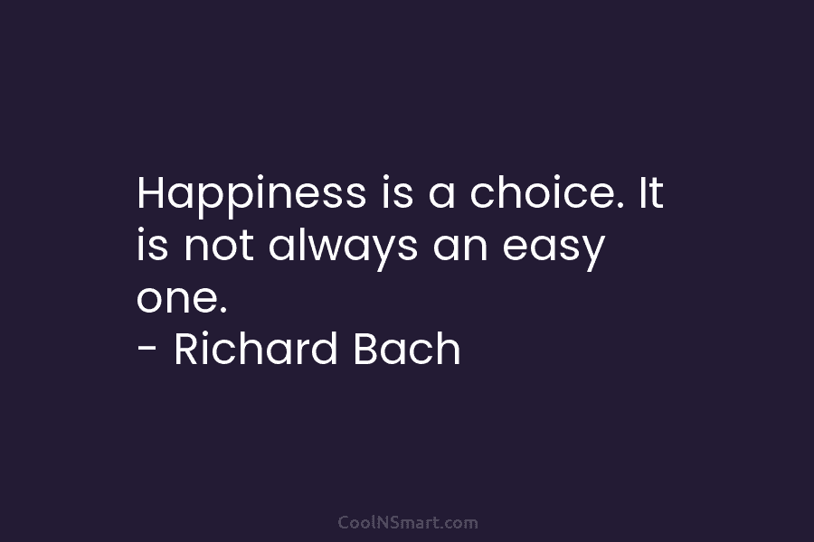 Happiness is a choice. It is not always an easy one. – Richard Bach