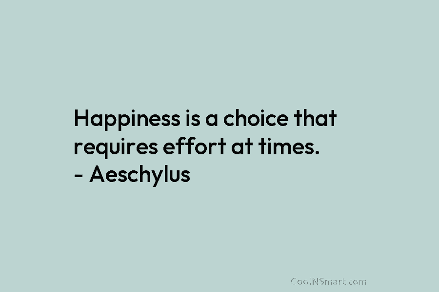 Happiness is a choice that requires effort at times. – Aeschylus