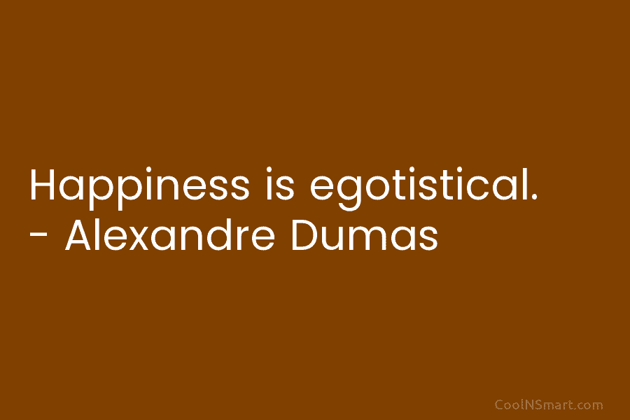 Happiness is egotistical. – Alexandre Dumas