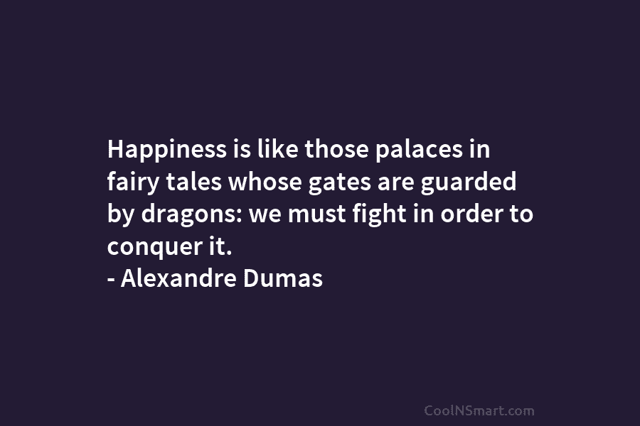 Happiness is like those palaces in fairy tales whose gates are guarded by dragons: we must fight in order to...