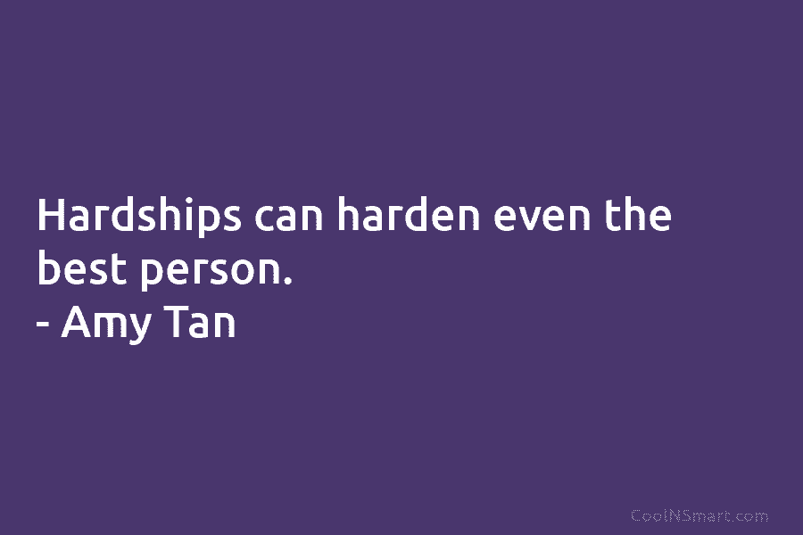 Hardships can harden even the best person. – Amy Tan