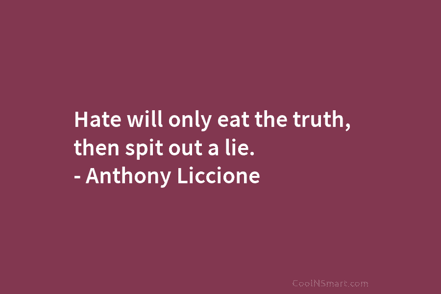 Hate will only eat the truth, then spit out a lie. – Anthony Liccione