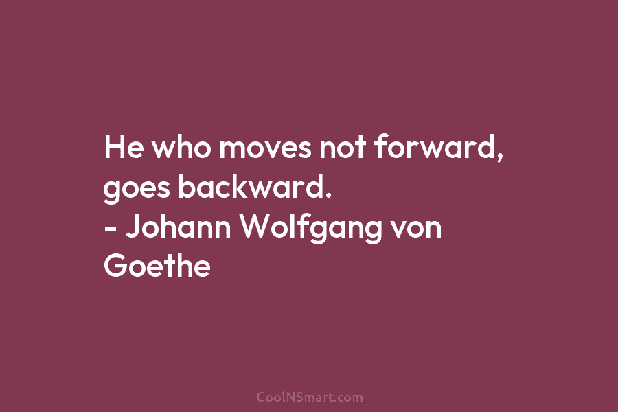 He who moves not forward, goes backward. – Johann Wolfgang von Goethe