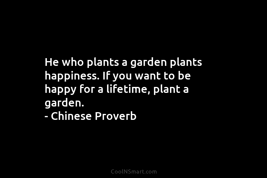 He who plants a garden plants happiness. If you want to be happy for a lifetime, plant a garden. –...