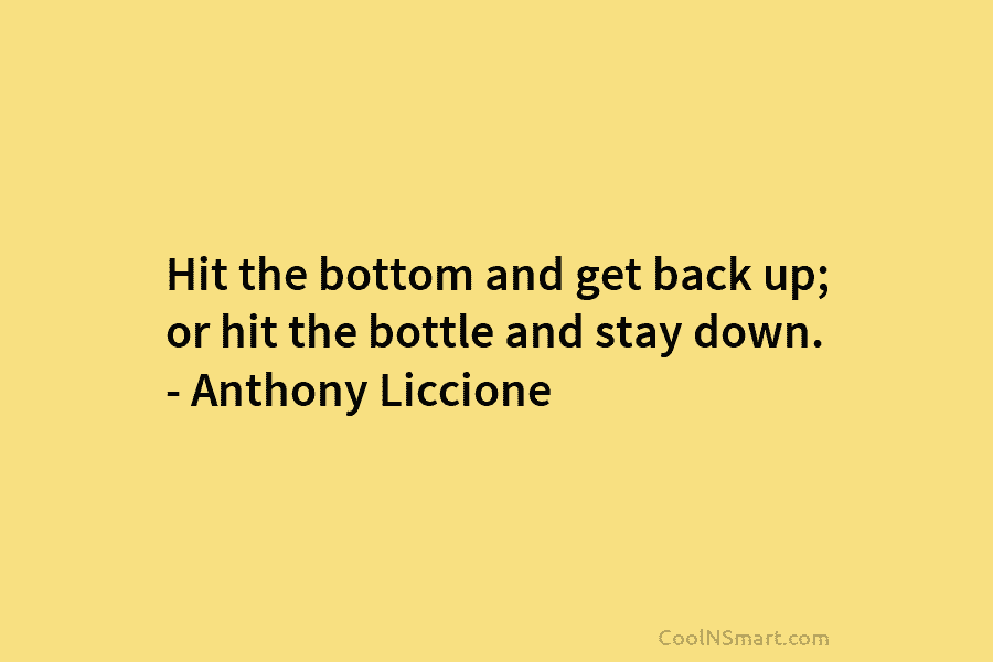 Hit the bottom and get back up; or hit the bottle and stay down. – Anthony Liccione