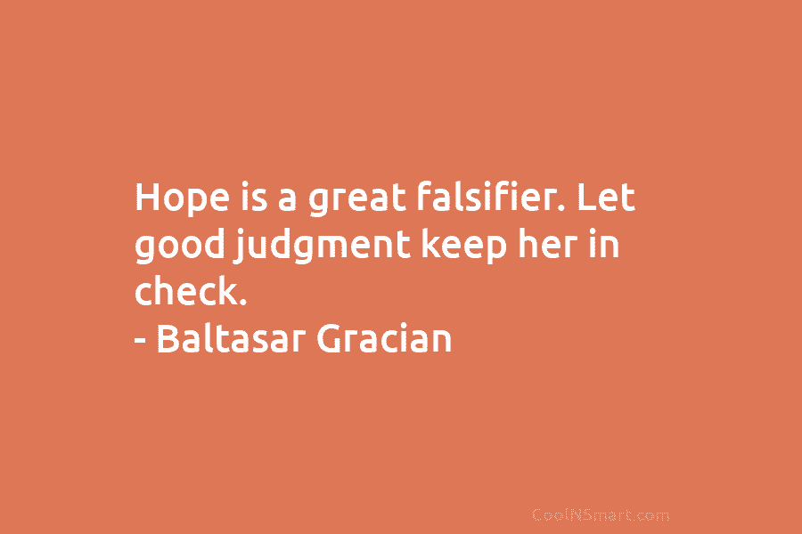 Hope is a great falsifier. Let good judgment keep her in check. – Baltasar Gracian