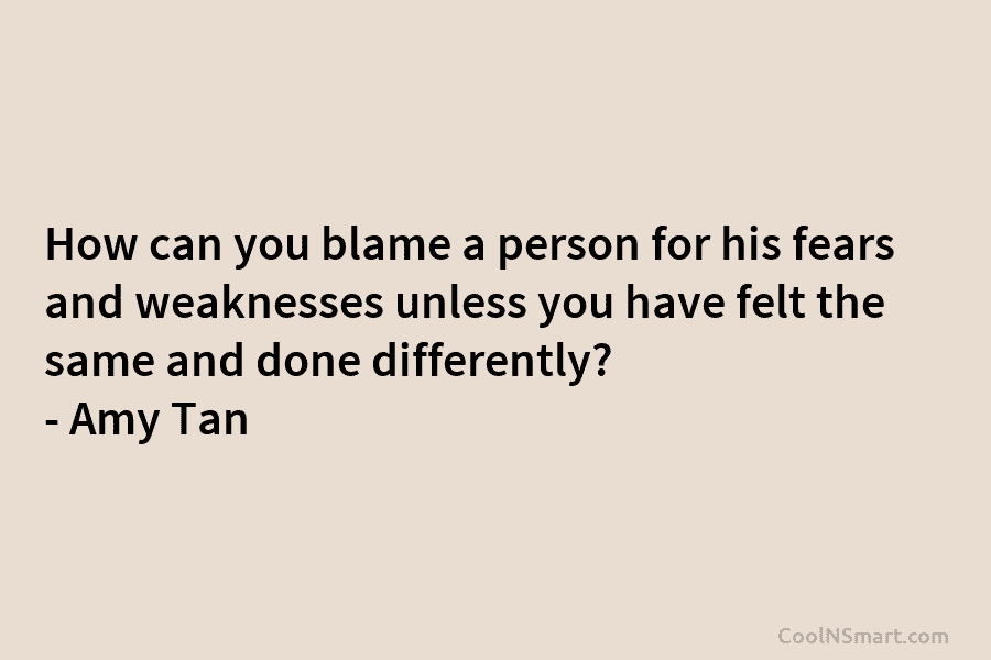 How can you blame a person for his fears and weaknesses unless you have felt the same and done differently?...